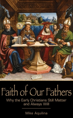 Faith of Our Fathers Why the Early Christians Still Matter and Always Will